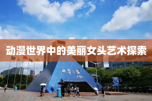 動漫世界中的美麗女頭藝術(shù)探索