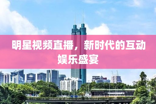 明星視頻直播，新時(shí)代的互動(dòng)娛樂盛宴