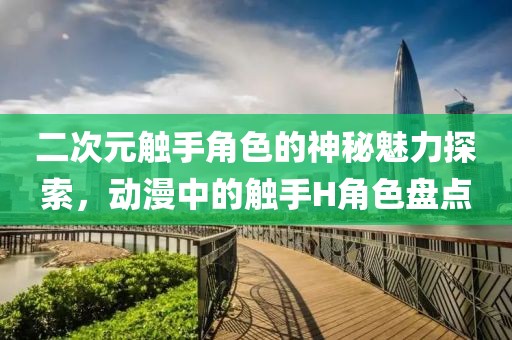 二次元觸手角色的神秘魅力探索，動漫中的觸手H角色盤點