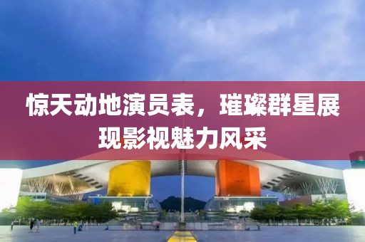驚天動(dòng)地演員表，璀璨群星展現(xiàn)影視魅力風(fēng)采