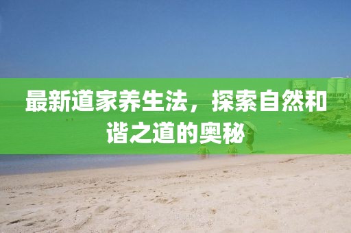 最新道家養(yǎng)生法，探索自然和諧之道的奧秘