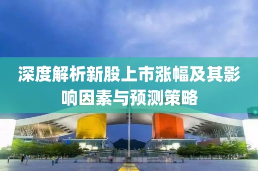 深度解析新股上市漲幅及其影響因素與預(yù)測(cè)策略