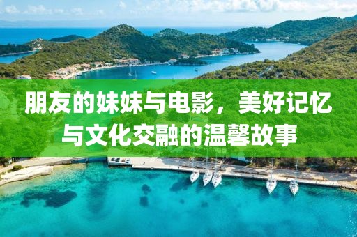 朋友的妹妹與電影，美好記憶與文化交融的溫馨故事