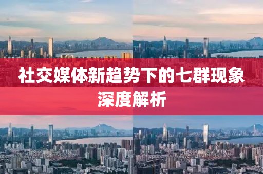 社交媒體新趨勢下的七群現(xiàn)象深度解析