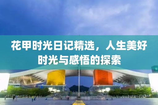 花甲時光日記精選，人生美好時光與感悟的探索