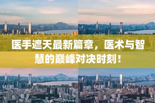 醫(yī)手遮天最新篇章，醫(yī)術(shù)與智慧的巔峰對決時刻！