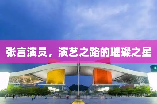 張言演員，演藝之路的璀璨之星