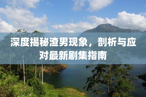 深度揭秘渣男現(xiàn)象，剖析與應(yīng)對(duì)最新劇集指南