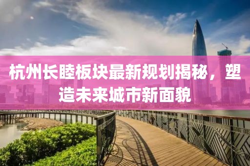 杭州長睦板塊最新規(guī)劃揭秘，塑造未來城市新面貌
