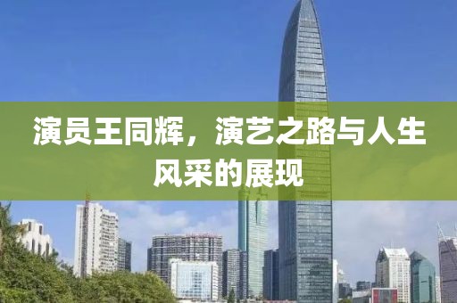 演員王同輝，演藝之路與人生風(fēng)采的展現(xiàn)