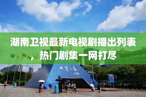 湖南衛(wèi)視最新電視劇播出列表，熱門劇集一網(wǎng)打盡
