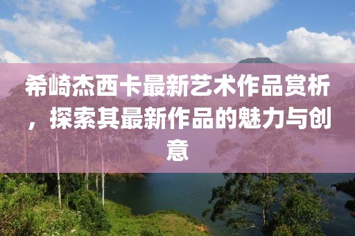 希崎杰西卡最新藝術(shù)作品賞析，探索其最新作品的魅力與創(chuàng)意