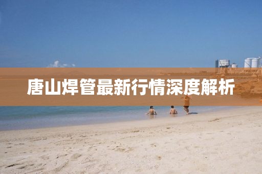 唐山焊管最新行情深度解析