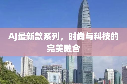 AJ最新款系列，時(shí)尚與科技的完美融合