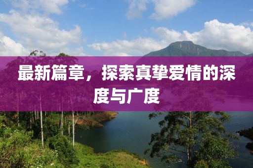 最新篇章，探索真摯愛情的深度與廣度