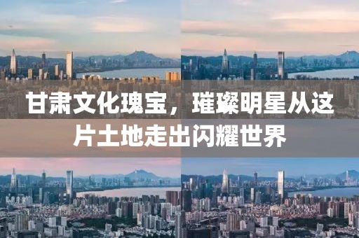 甘肅文化瑰寶，璀璨明星從這片土地走出閃耀世界