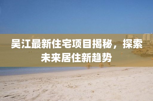 吳江最新住宅項目揭秘，探索未來居住新趨勢