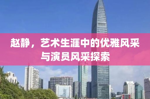 趙靜，藝術(shù)生涯中的優(yōu)雅風采與演員風采探索