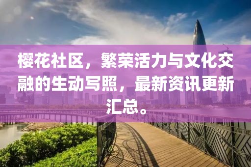 櫻花社區(qū)，繁榮活力與文化交融的生動寫照，最新資訊更新匯總。