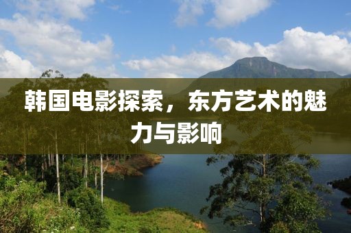 韓國電影探索，東方藝術(shù)的魅力與影響
