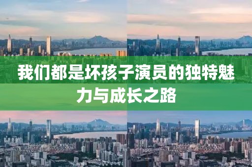我們都是壞孩子演員的獨(dú)特魅力與成長之路