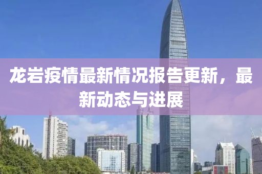 龍巖疫情最新情況報(bào)告更新，最新動(dòng)態(tài)與進(jìn)展