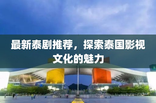 最新泰劇推薦，探索泰國(guó)影視文化的魅力