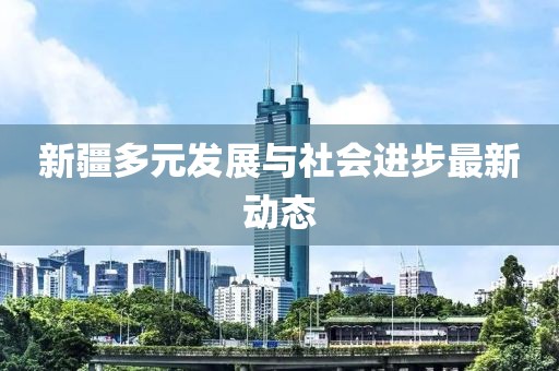 新疆多元發(fā)展與社會進(jìn)步最新動態(tài)