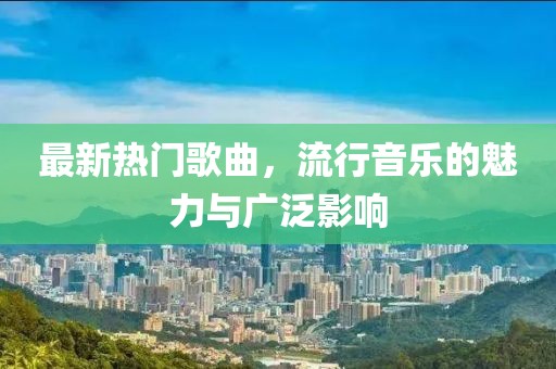最新熱門歌曲，流行音樂的魅力與廣泛影響