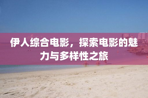 伊人綜合電影，探索電影的魅力與多樣性之旅