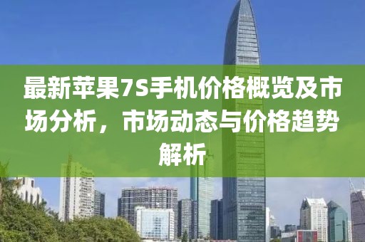 最新蘋果7S手機(jī)價(jià)格概覽及市場(chǎng)分析，市場(chǎng)動(dòng)態(tài)與價(jià)格趨勢(shì)解析