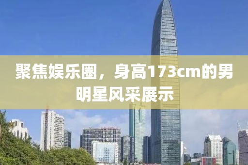 聚焦娛樂圈，身高173cm的男明星風采展示