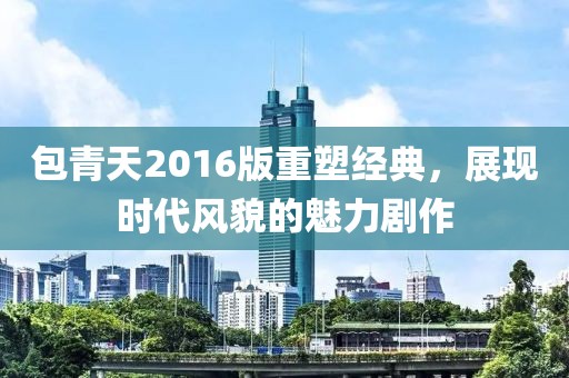 包青天2016版重塑經(jīng)典，展現(xiàn)時(shí)代風(fēng)貌的魅力劇作