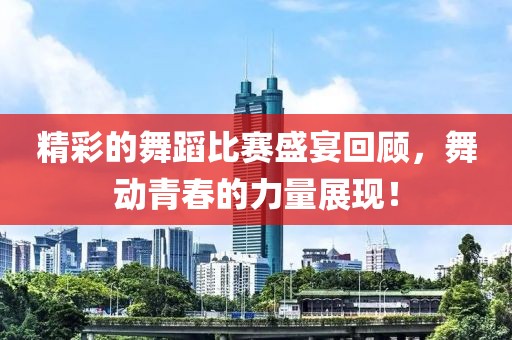 精彩的舞蹈比賽盛宴回顧，舞動青春的力量展現(xiàn)！