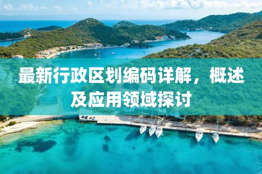 最新行政區(qū)劃編碼詳解，概述及應(yīng)用領(lǐng)域探討