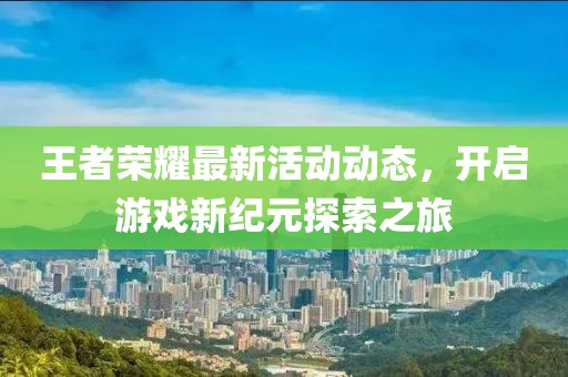 王者榮耀最新活動(dòng)動(dòng)態(tài)，開啟游戲新紀(jì)元探索之旅