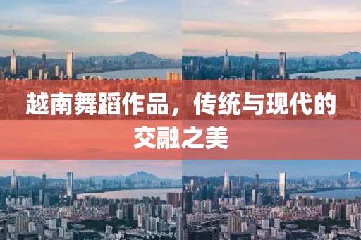 越南舞蹈作品，傳統(tǒng)與現(xiàn)代的交融之美