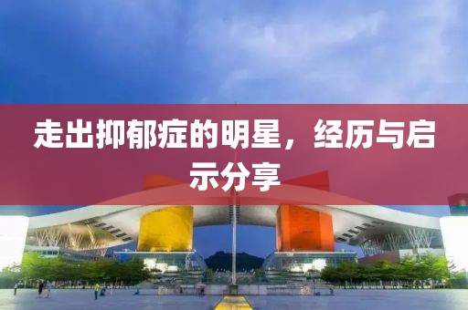 走出抑郁癥的明星，經(jīng)歷與啟示分享