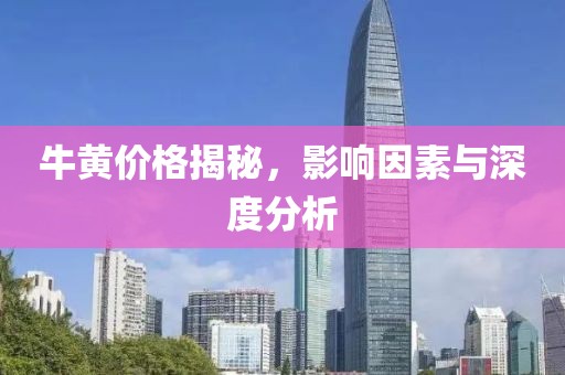 牛黃價格揭秘，影響因素與深度分析
