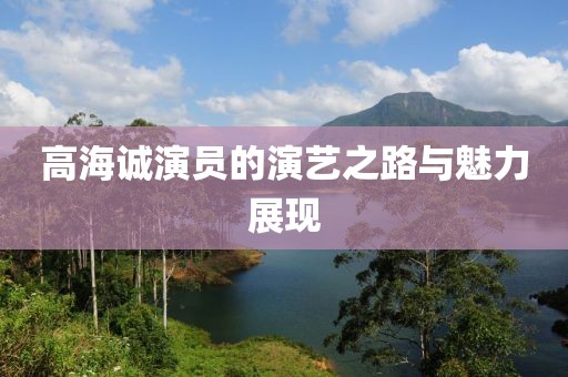 高海誠演員的演藝之路與魅力展現(xiàn)
