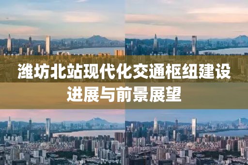 濰坊北站現(xiàn)代化交通樞紐建設(shè)進(jìn)展與前景展望