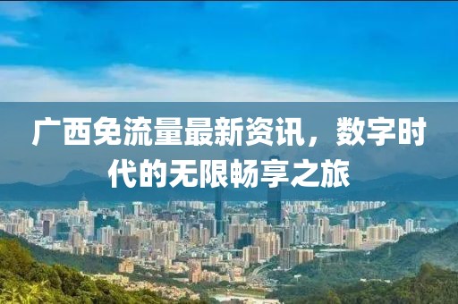 廣西免流量最新資訊，數(shù)字時代的無限暢享之旅