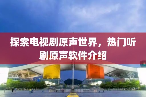 探索電視劇原聲世界，熱門聽劇原聲軟件介紹