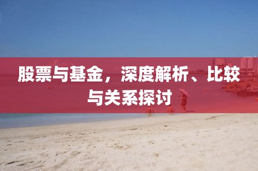 股票與基金，深度解析、比較與關系探討