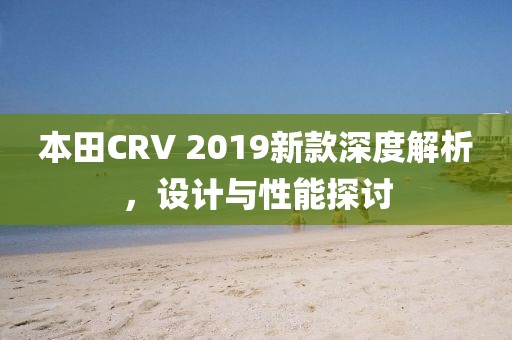 本田CRV 2019新款深度解析，設(shè)計(jì)與性能探討