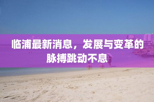 臨浦最新消息，發(fā)展與變革的脈搏跳動不息