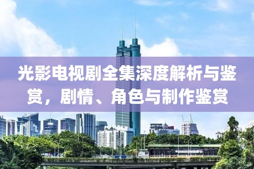 光影電視劇全集深度解析與鑒賞，劇情、角色與制作鑒賞
