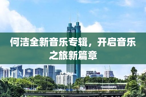 何潔全新音樂專輯，開啟音樂之旅新篇章