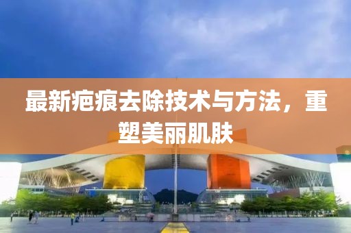 最新疤痕去除技術(shù)與方法，重塑美麗肌膚