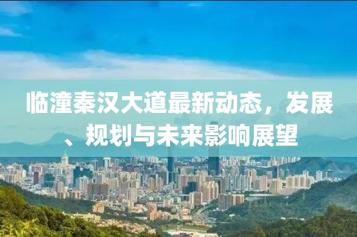 臨潼秦漢大道最新動態(tài)，發(fā)展、規(guī)劃與未來影響展望